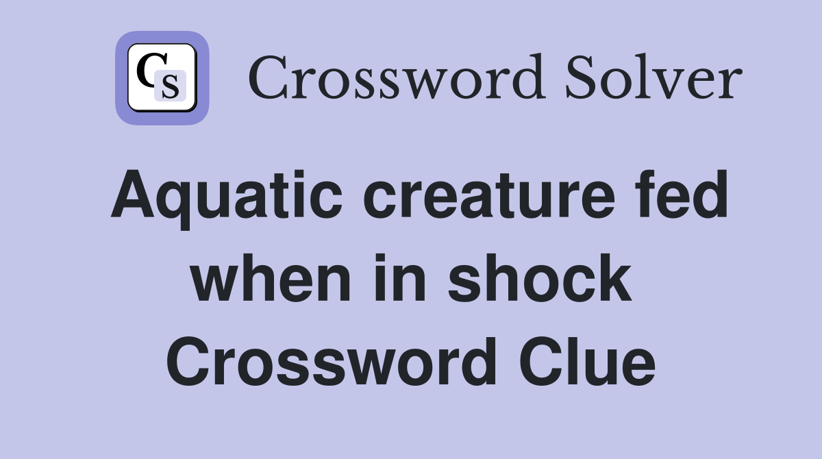 Aquatic creature fed when in shock Crossword Clue