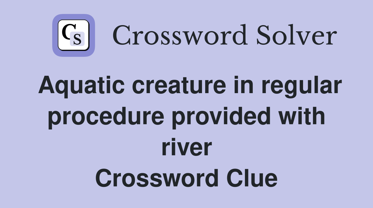 Aquatic creature in regular procedure provided with river Crossword Clue