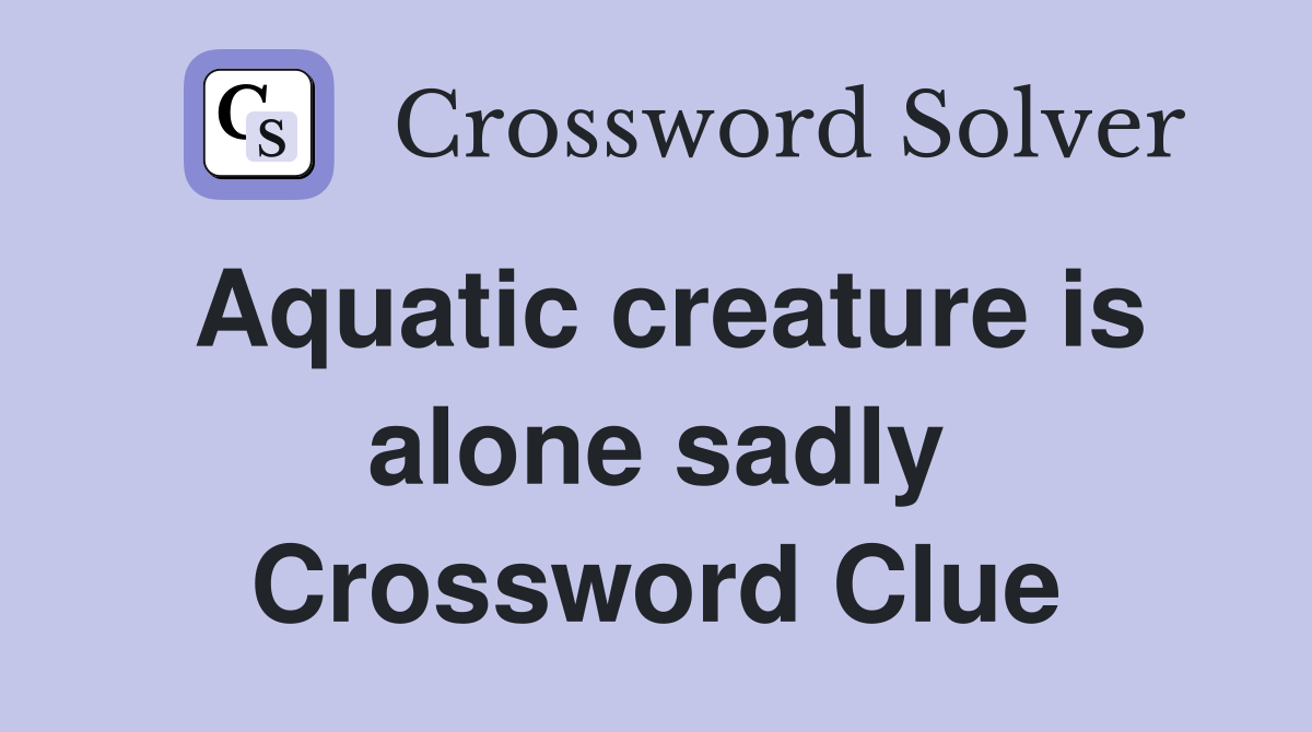 Aquatic creature is alone sadly Crossword Clue