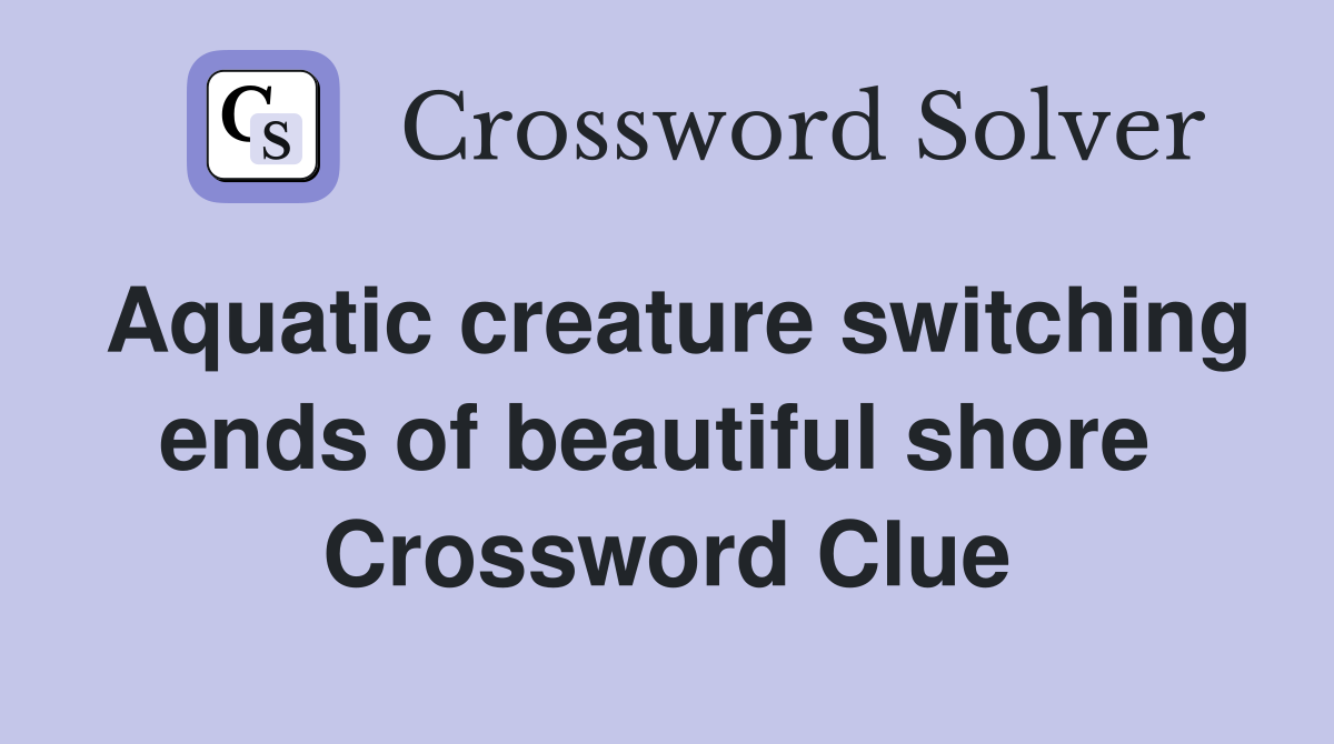 Aquatic creature switching ends of beautiful shore  Crossword Clue
