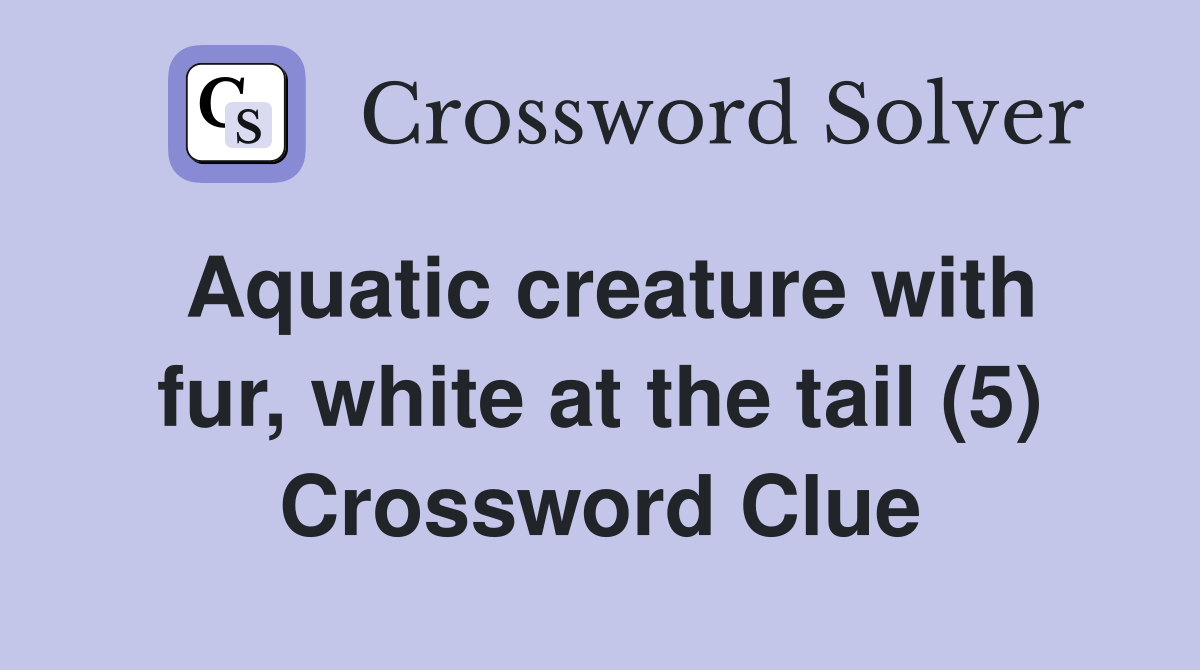 Aquatic creature with fur, white at the tail (5) Crossword Clue
