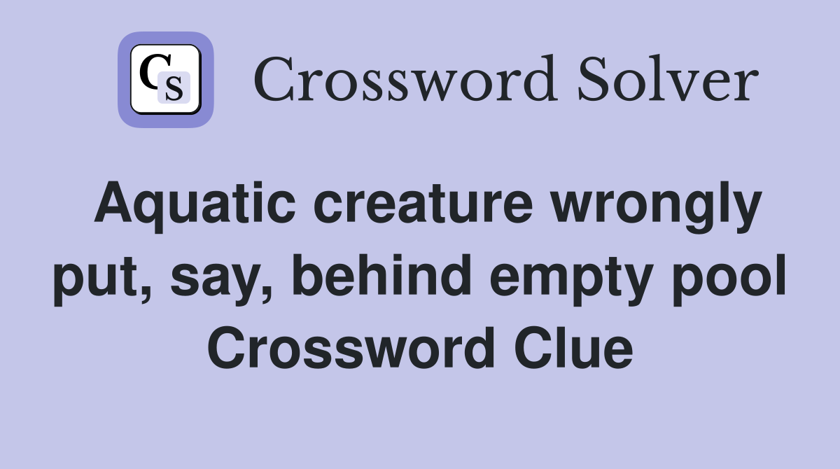 Aquatic creature wrongly put say behind empty pool Crossword Clue