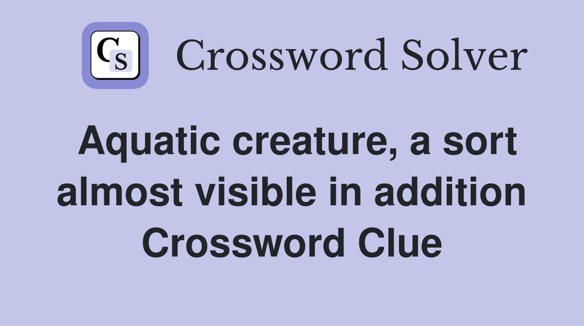 Aquatic creature, a sort almost visible in addition Crossword Clue