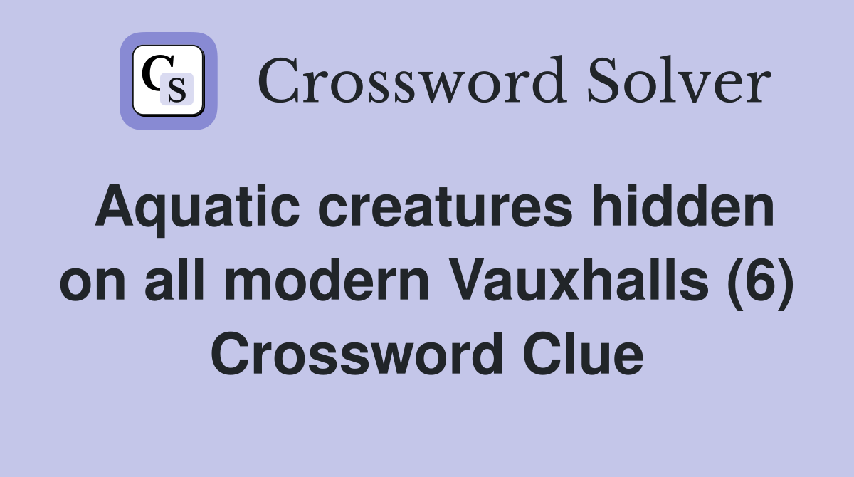 Aquatic creatures hidden on all modern Vauxhalls (6) Crossword Clue