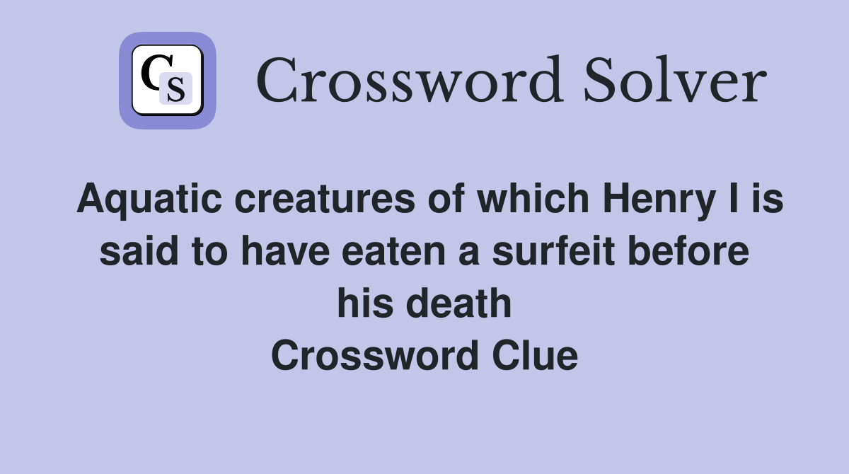 Aquatic creatures of which Henry I is said to have eaten a surfeit before his death Crossword Clue