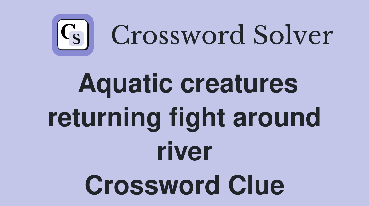 Aquatic creatures returning fight around river Crossword Clue