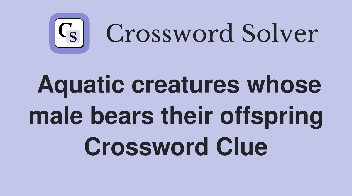 Aquatic creatures whose male bears their offspring Crossword Clue