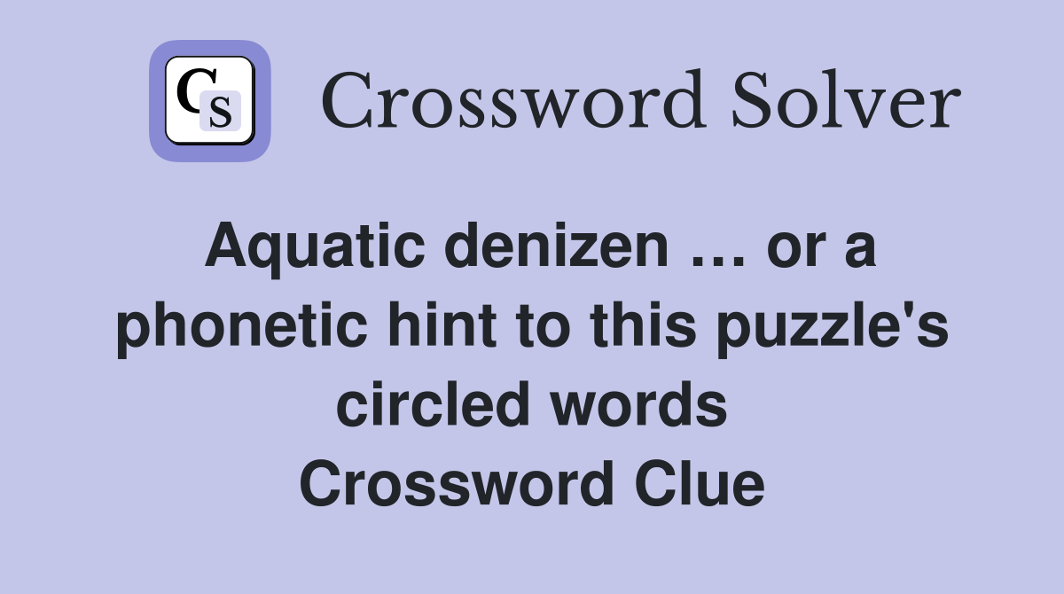 Aquatic denizen … or a phonetic hint to this puzzle's circled words Crossword Clue