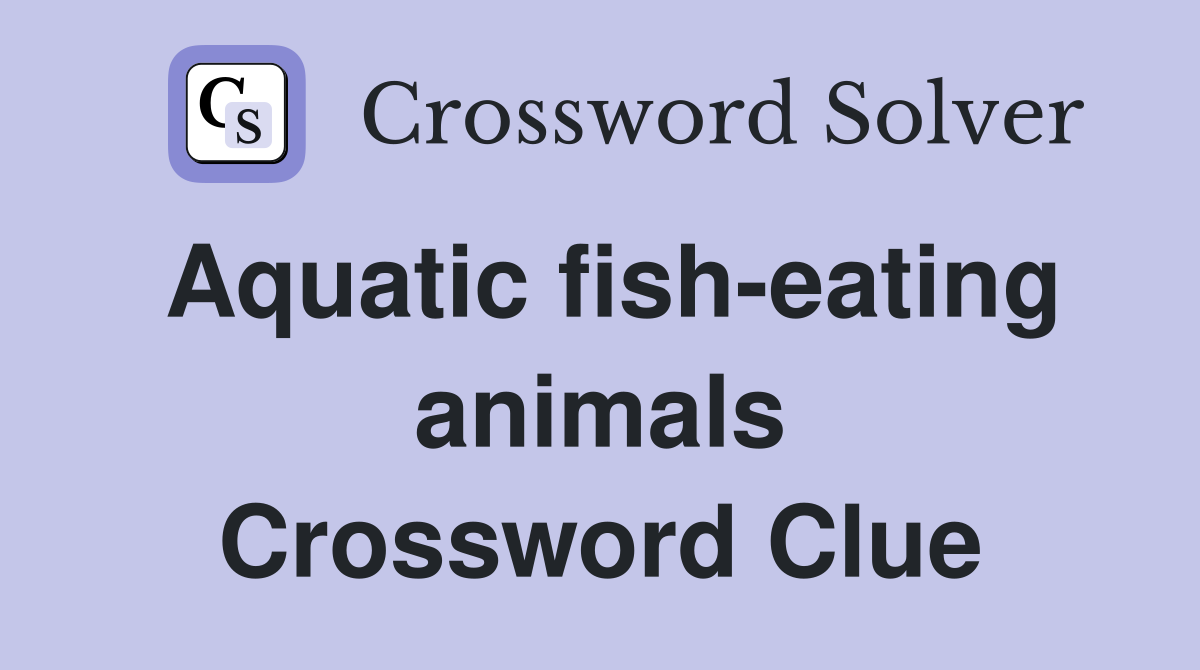 Aquatic fish-eating animals Crossword Clue