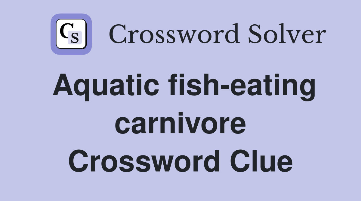 Aquatic fish-eating carnivore Crossword Clue