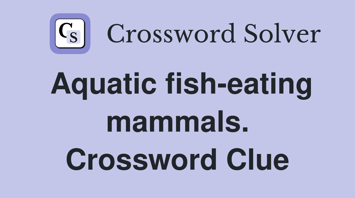 Aquatic fish-eating mammals. Crossword Clue