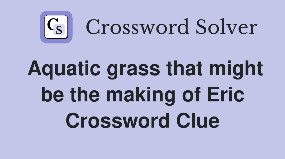 Aquatic grass that might be the making of Eric Crossword Clue
