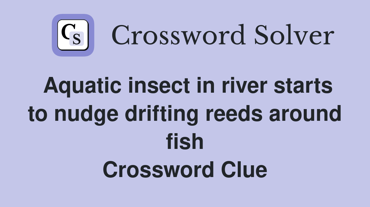 Aquatic insect in river starts to nudge drifting reeds around fish Crossword Clue