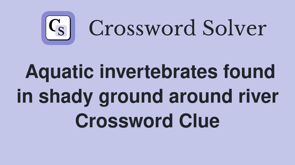 Aquatic invertebrates found in shady ground around river Crossword Clue