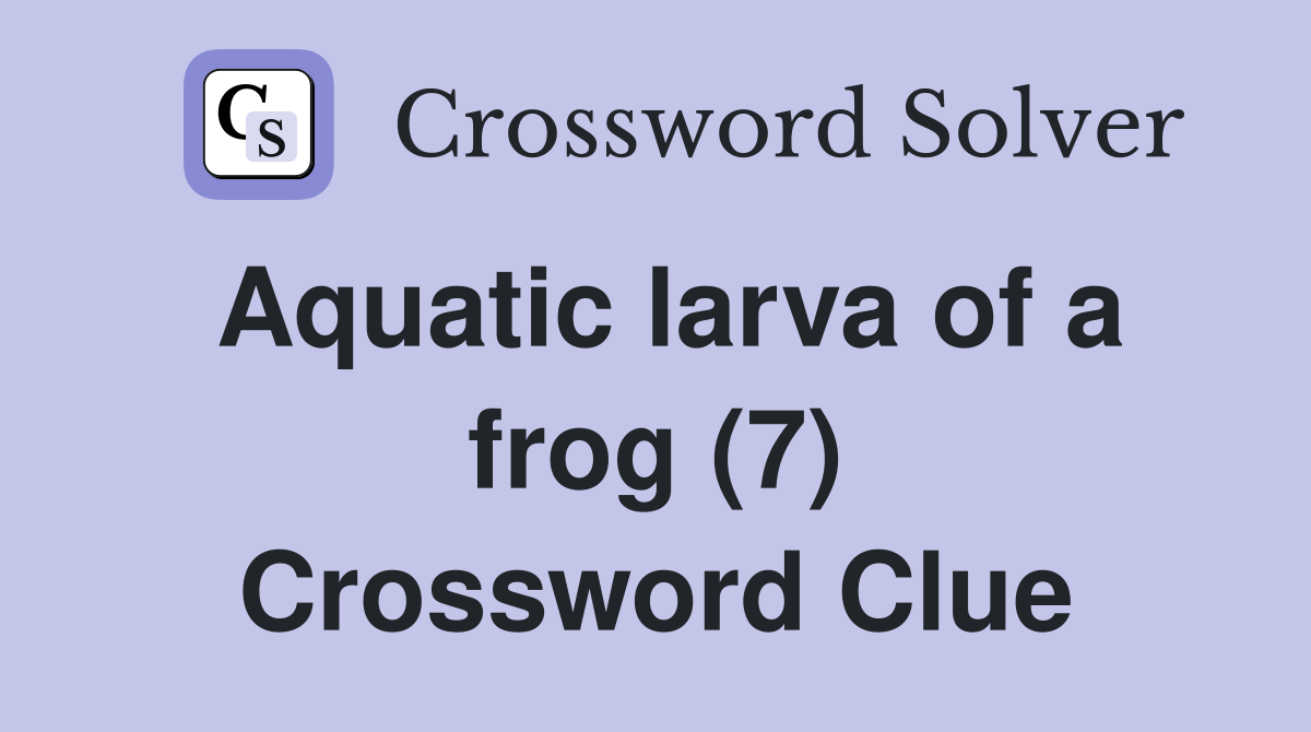 Aquatic larva of a frog (7) Crossword Clue
