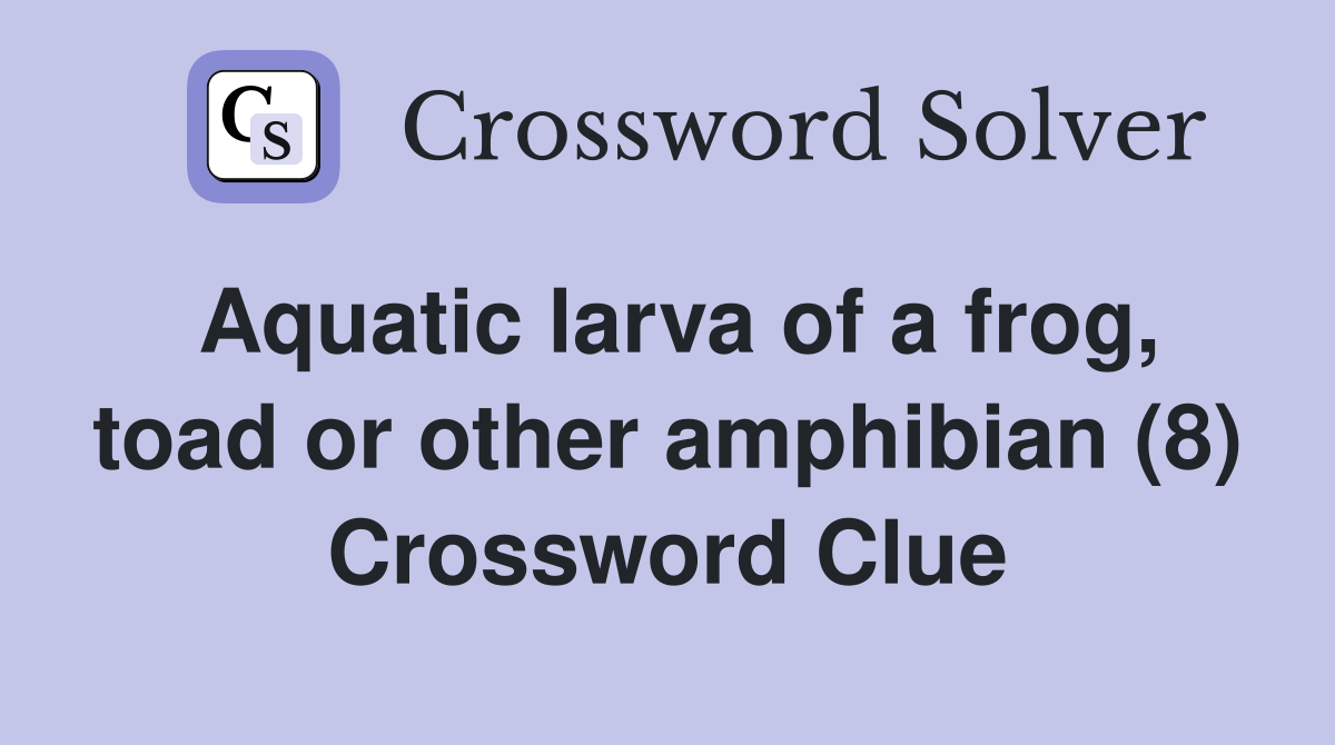 Aquatic larva of a frog, toad or other amphibian (8) Crossword Clue
