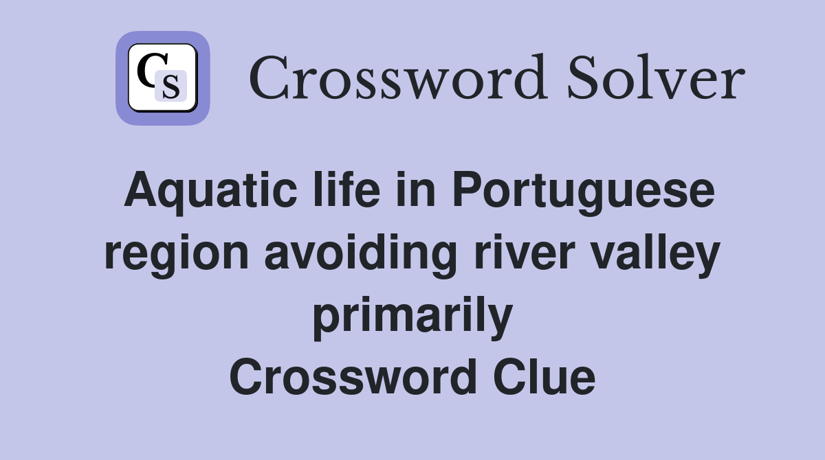 Aquatic life in Portuguese region avoiding river valley primarily Crossword Clue