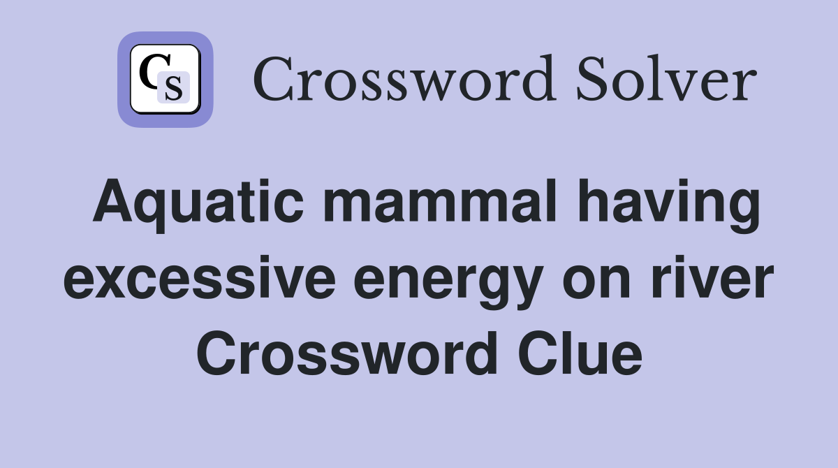 Aquatic mammal having excessive energy on river Crossword Clue