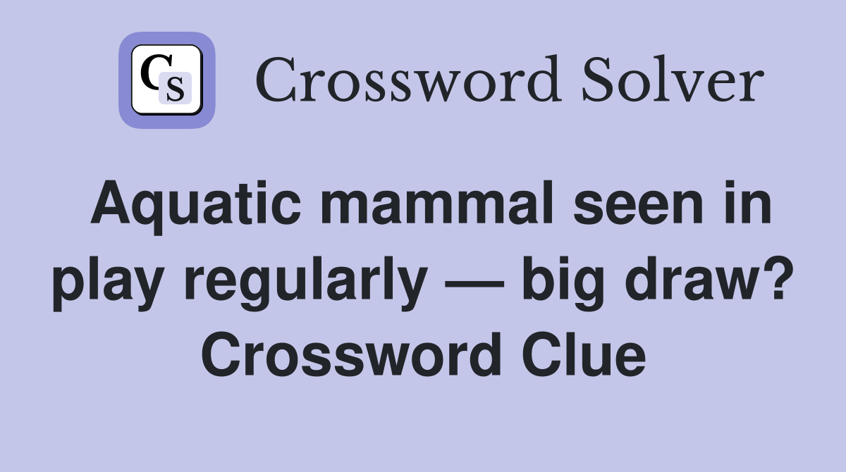 Aquatic mammal seen in play regularly — big draw? Crossword Clue