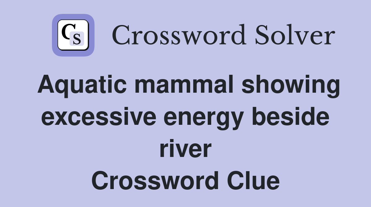 Aquatic mammal showing excessive energy beside river Crossword Clue