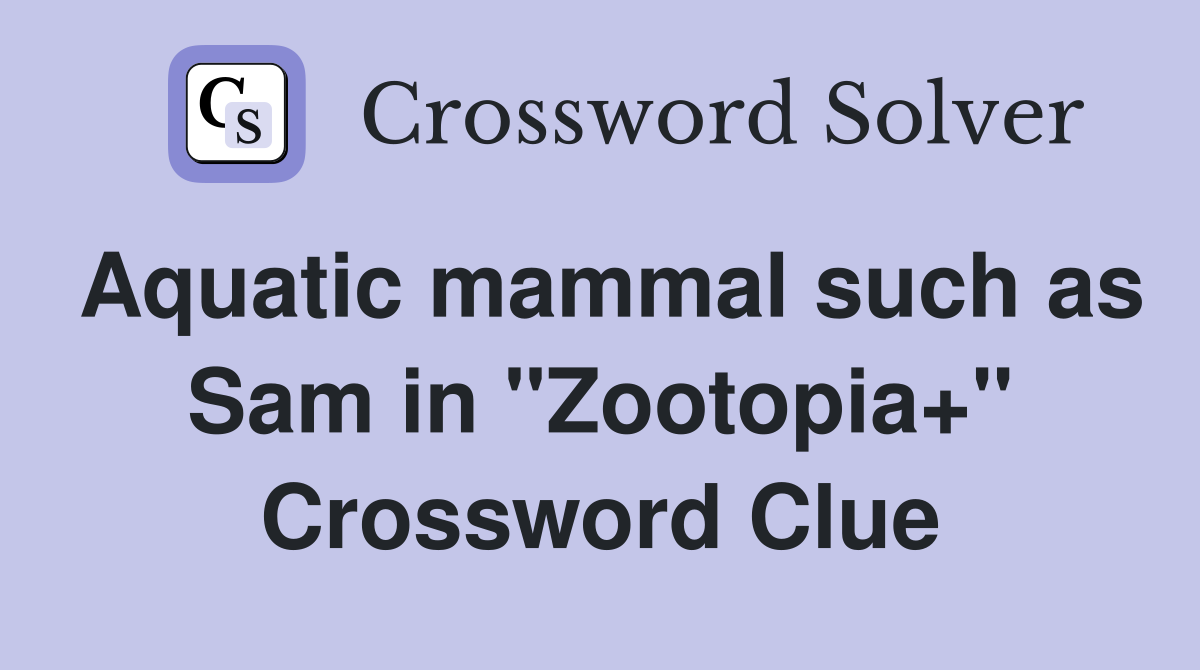 Aquatic mammal such as Sam in "Zootopia+" Crossword Clue