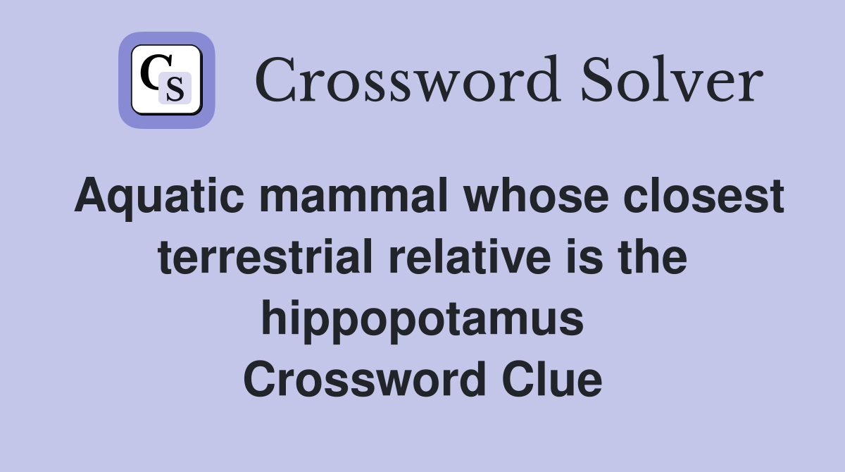 Aquatic mammal whose closest terrestrial relative is the hippopotamus Crossword Clue