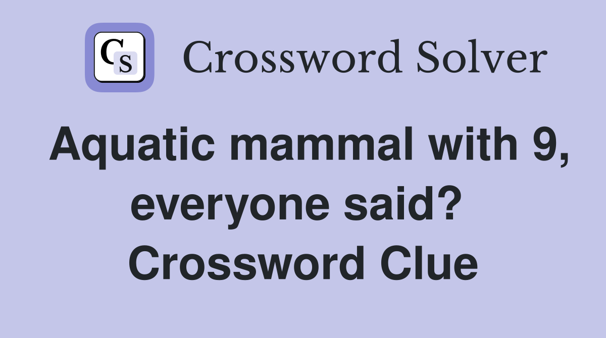 Aquatic mammal with 9, everyone said?  Crossword Clue