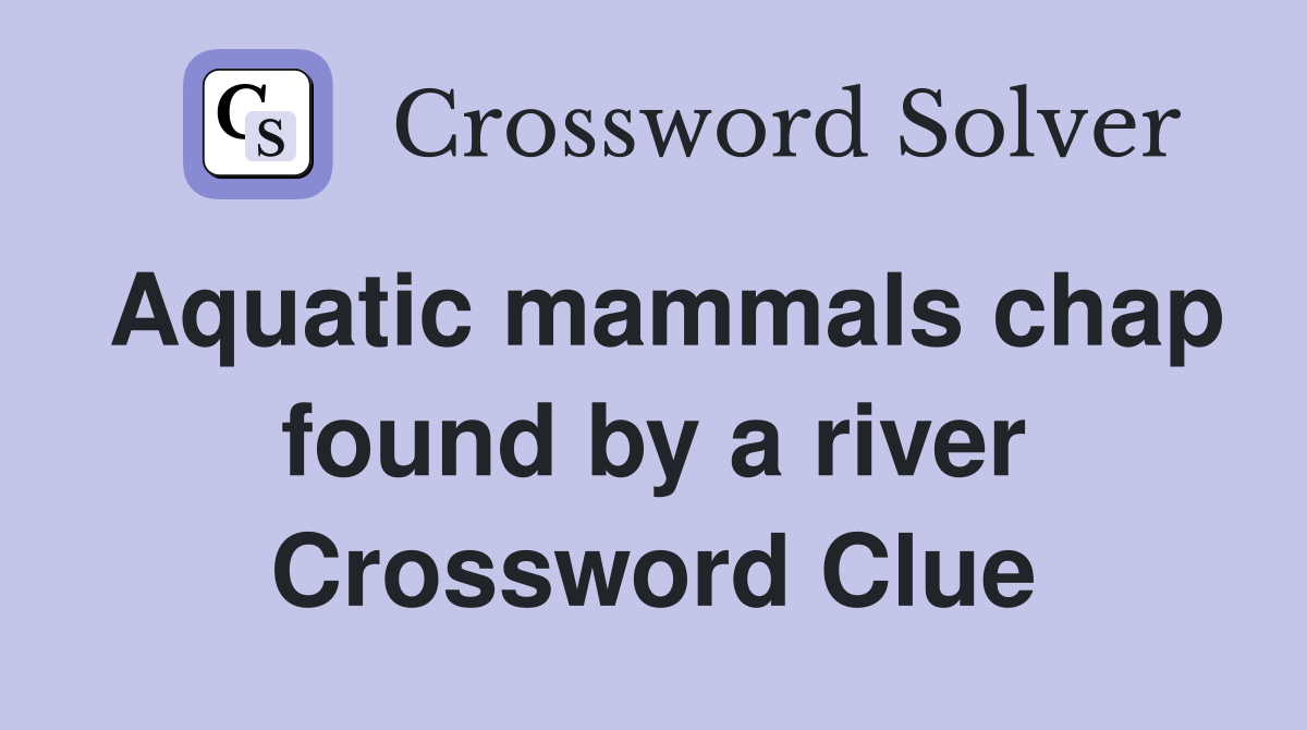 Aquatic mammals chap found by a river Crossword Clue
