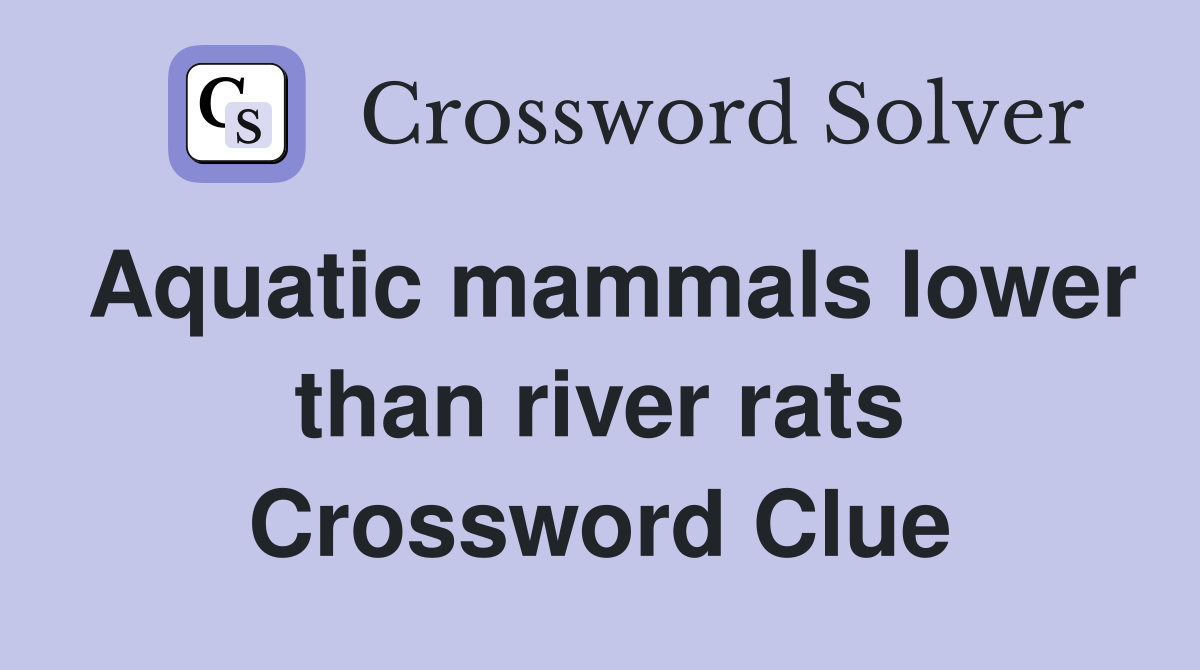 Aquatic mammals lower than river rats Crossword Clue