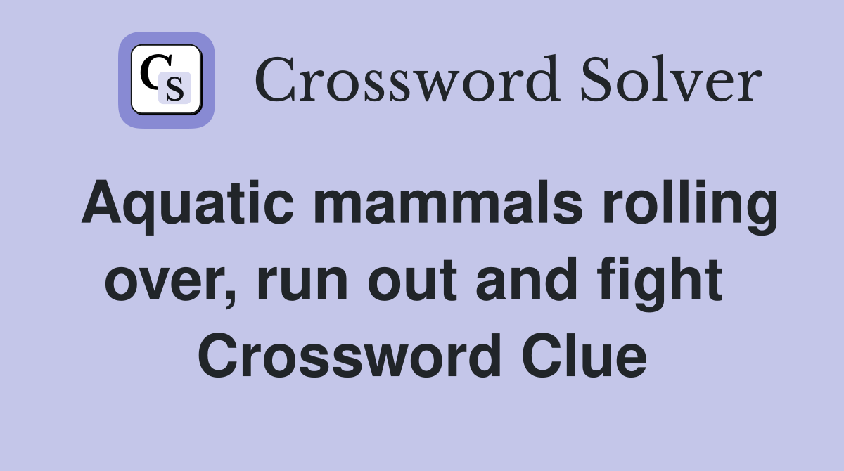 Aquatic mammals rolling over, run out and fight  Crossword Clue