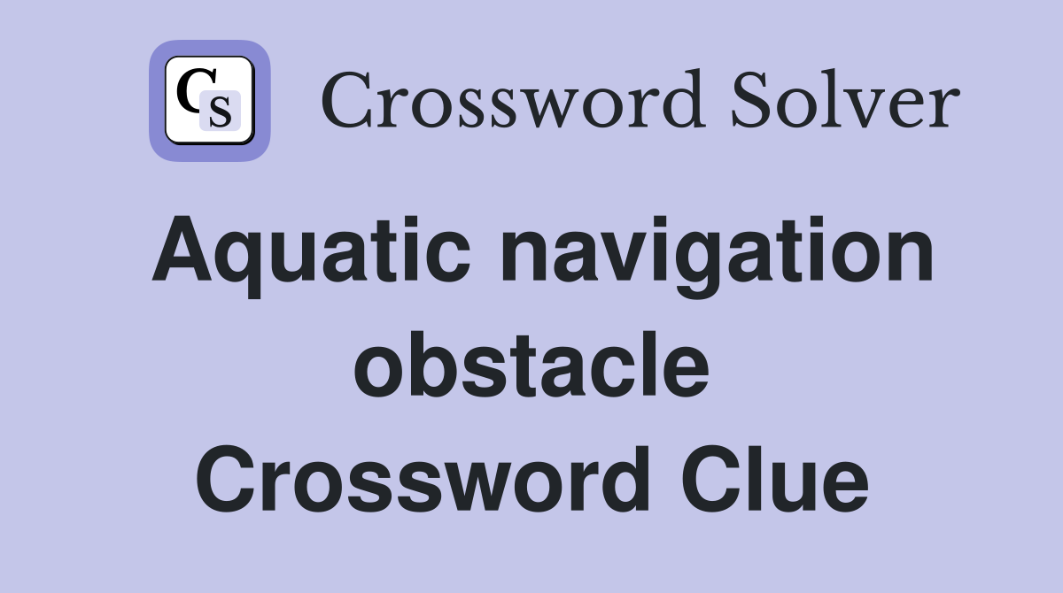 Aquatic navigation obstacle Crossword Clue