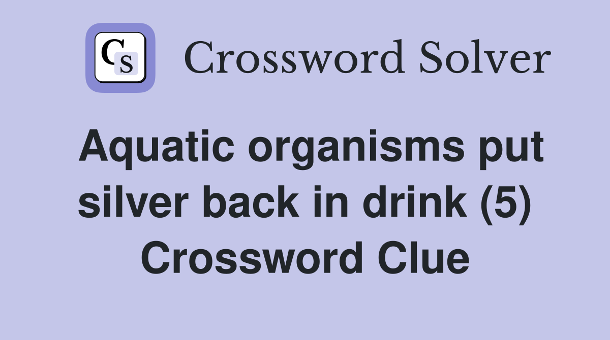 Aquatic organisms put silver back in drink (5) Crossword Clue