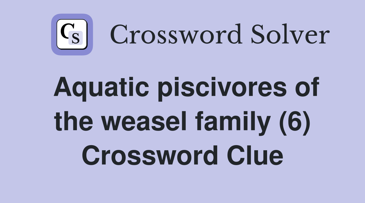 Aquatic piscivores of the weasel family (6) Crossword Clue
