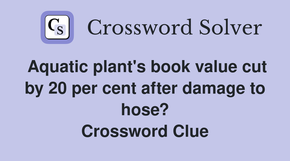 Aquatic plant's book value cut by 20 per cent after damage to hose? Crossword Clue
