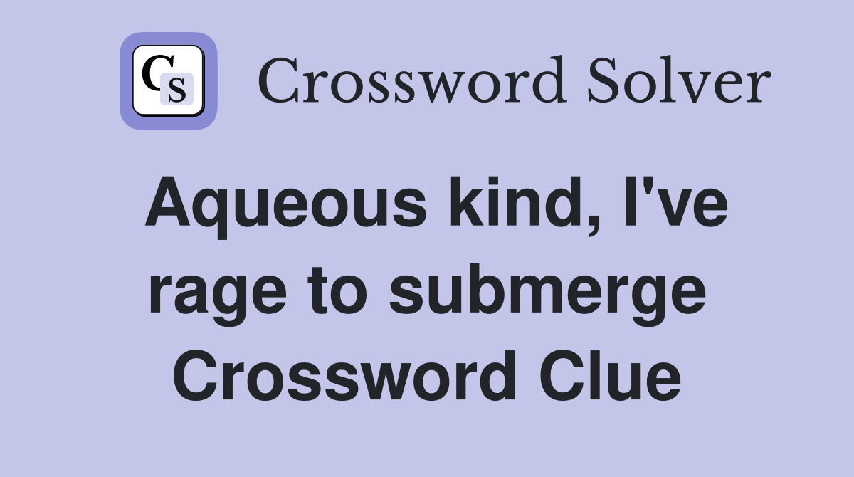 Aqueous kind, I've rage to submerge Crossword Clue