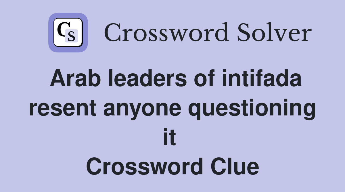 Arab leaders of intifada resent anyone questioning it  Crossword Clue