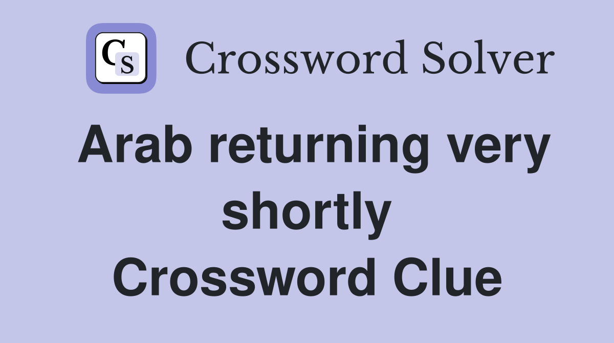 Arab returning very shortly Crossword Clue