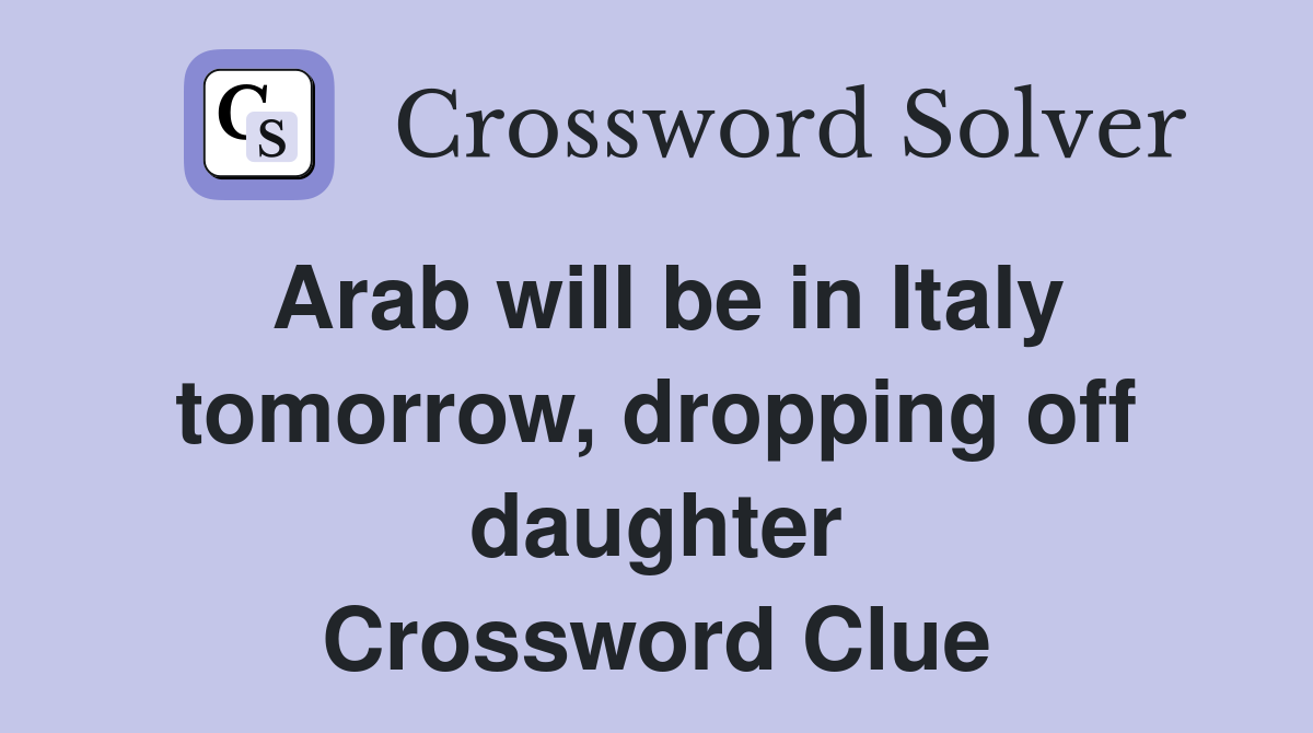 Arab will be in Italy tomorrow, dropping off daughter Crossword Clue