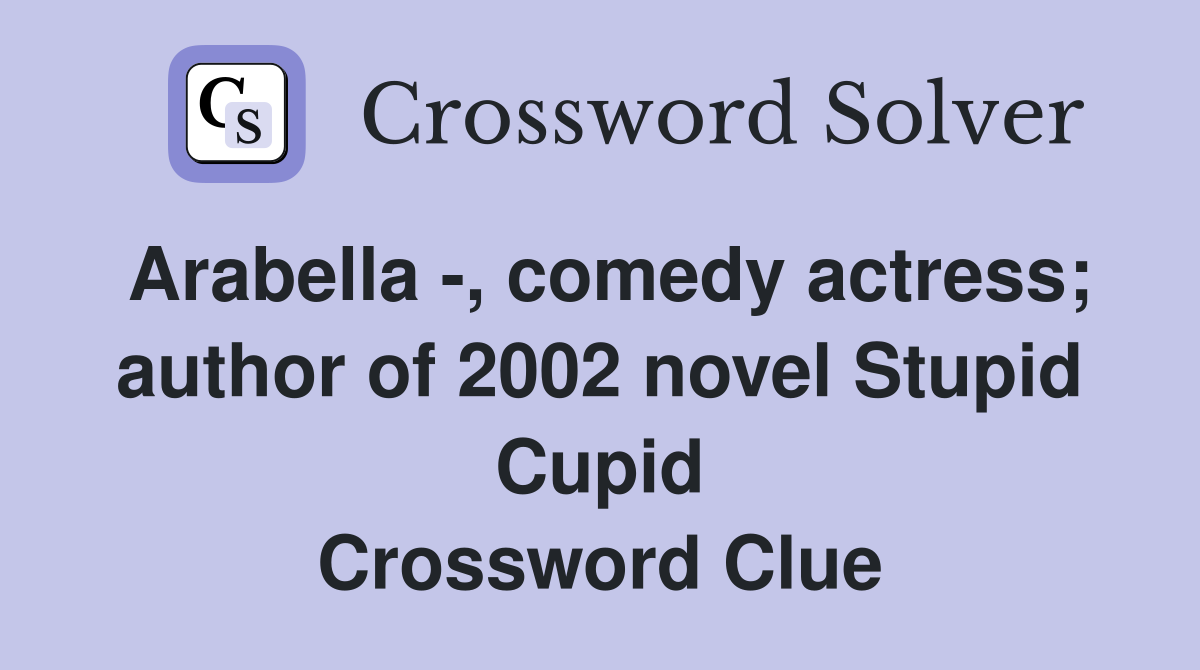 Arabella -, comedy actress; author of 2002 novel Stupid Cupid Crossword Clue