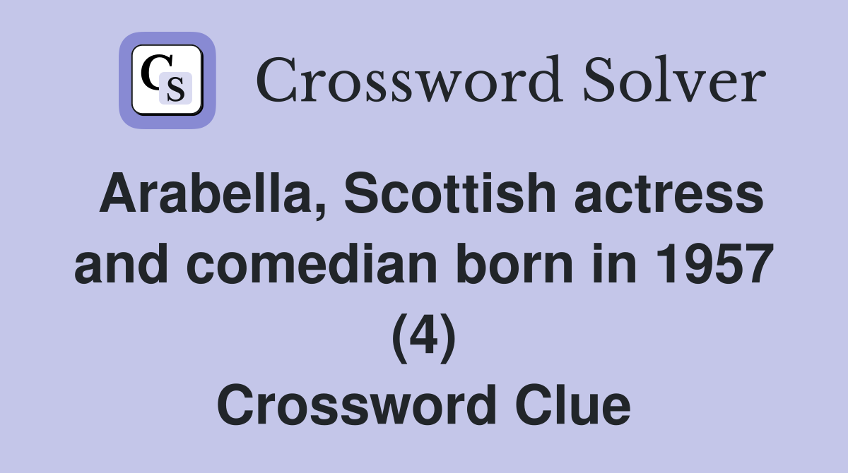Arabella, Scottish actress and comedian born in 1957 (4) Crossword Clue