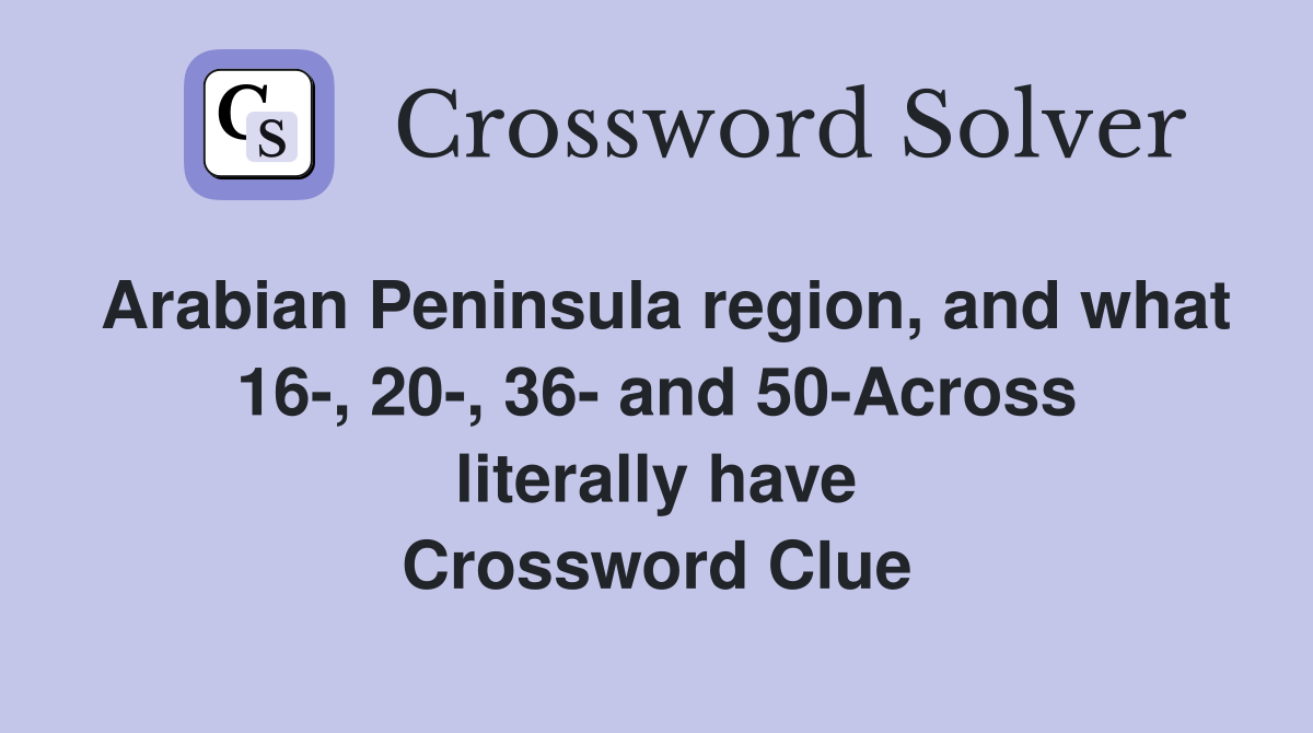 Arabian Peninsula region, and what 16-, 20-, 36- and 50-Across literally have Crossword Clue