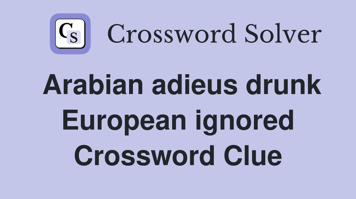 Arabian adieus drunk European ignored Crossword Clue
