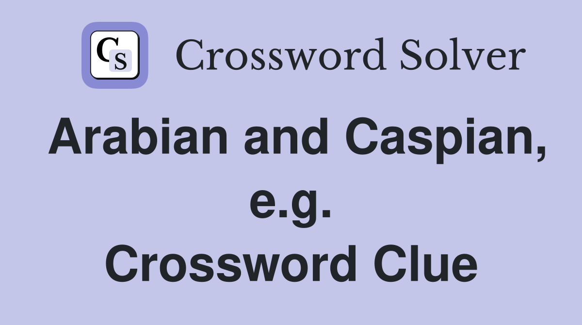 Arabian and Caspian, e.g. Crossword Clue