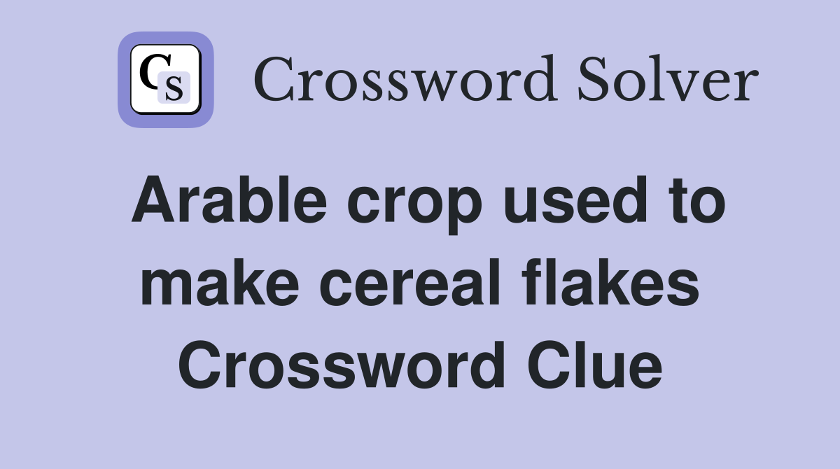 Arable crop used to make cereal flakes Crossword Clue