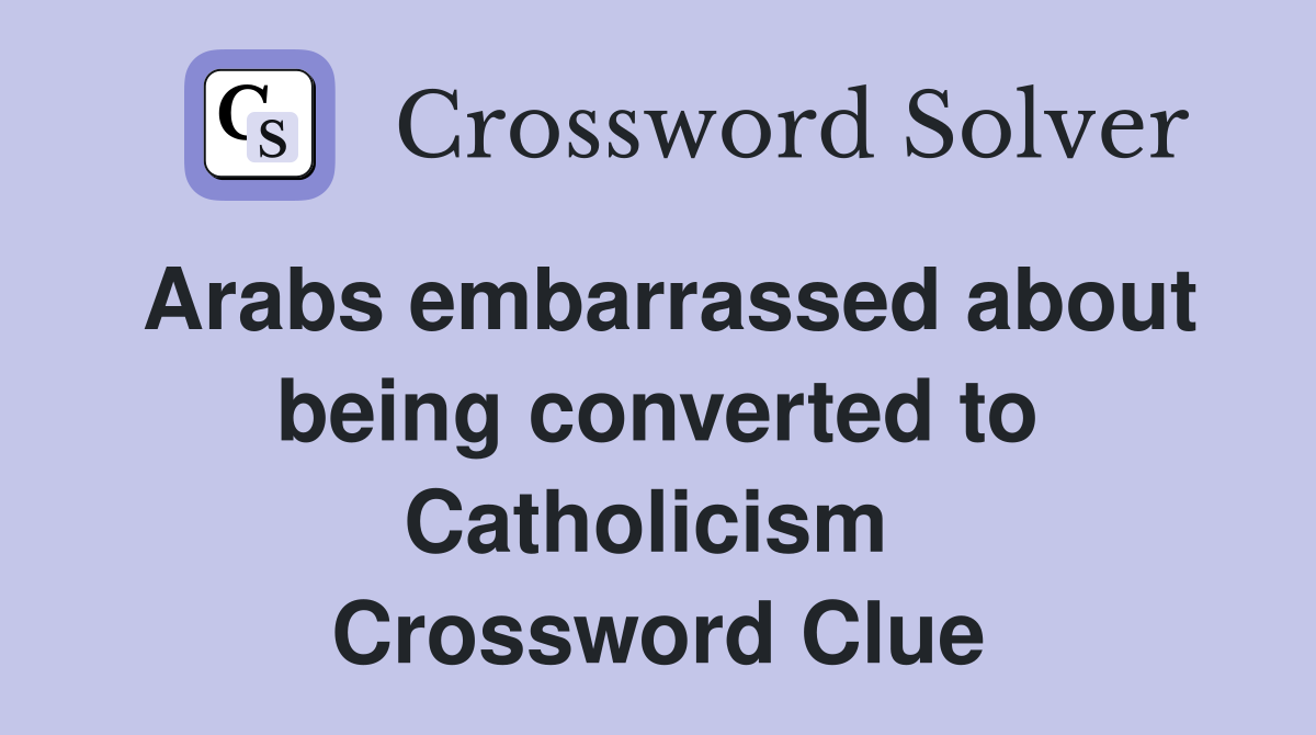 Arabs embarrassed about being converted to Catholicism  Crossword Clue