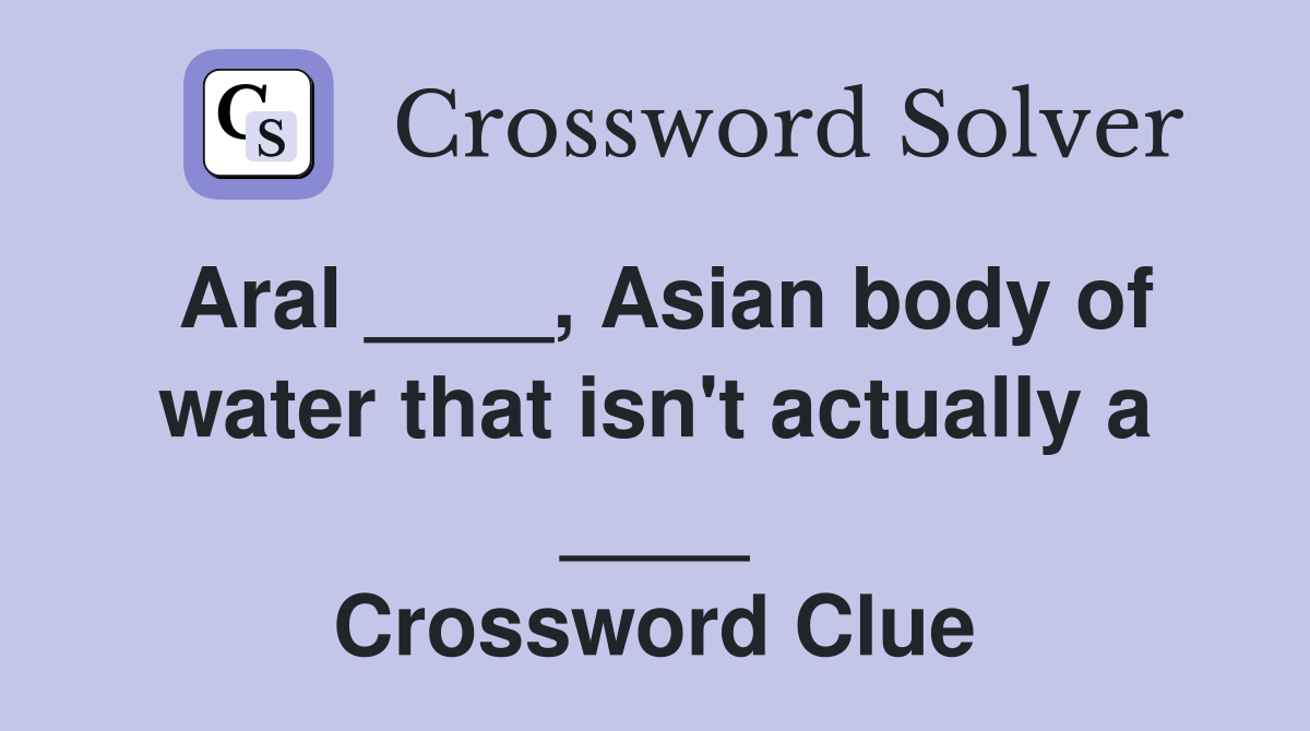 Aral ____, Asian body of water that isn't actually a ____ Crossword Clue
