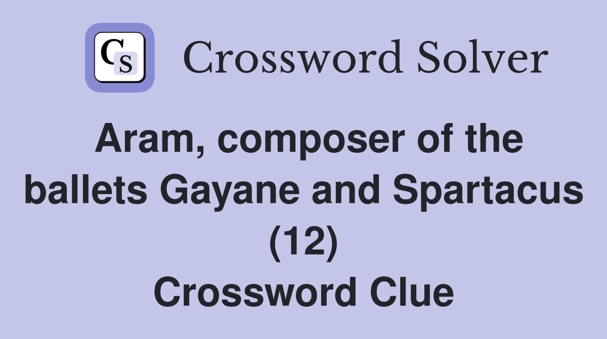Aram, composer of the ballets Gayane and Spartacus (12) Crossword Clue