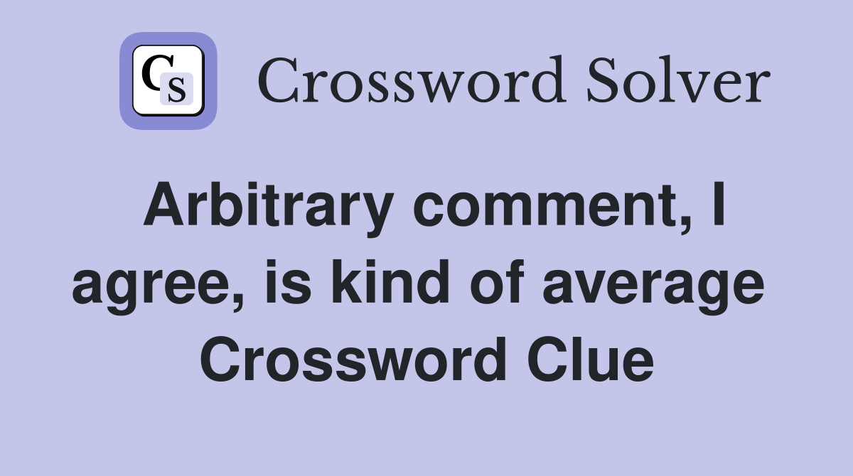 Arbitrary comment, I agree, is kind of average  Crossword Clue