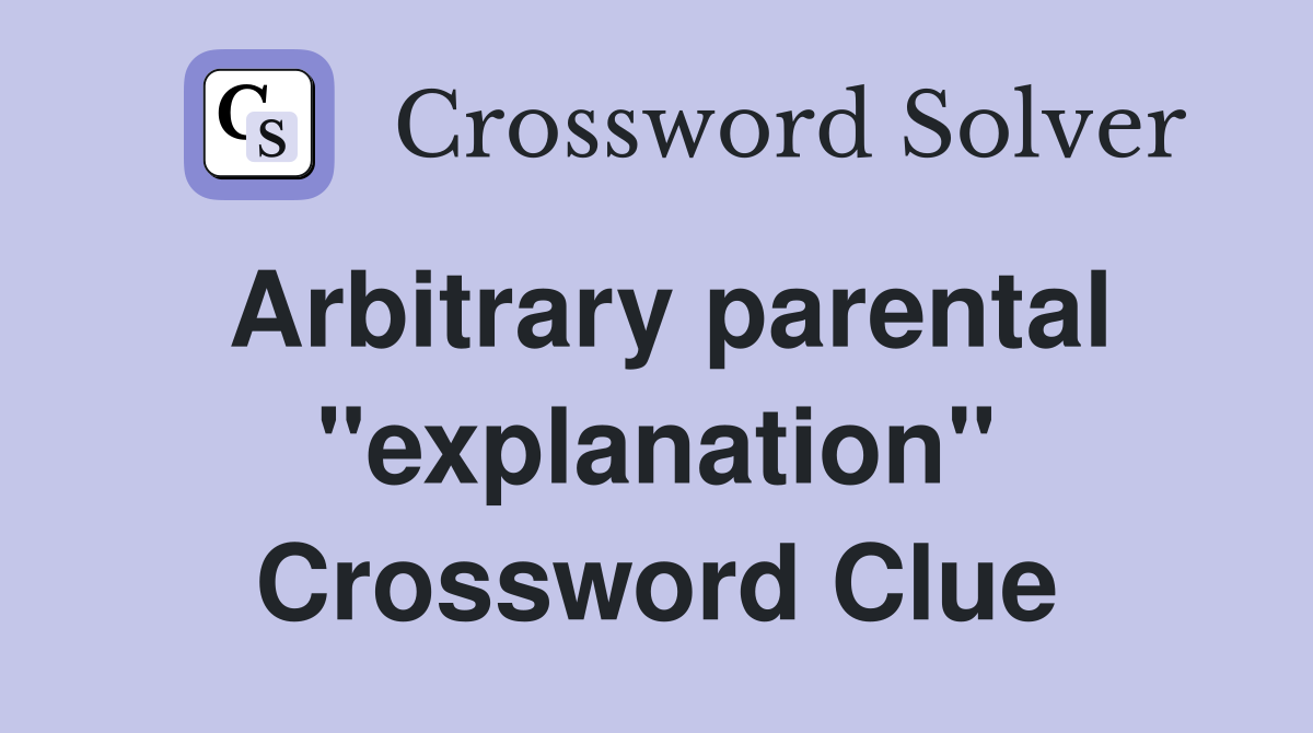 Arbitrary parental "explanation" Crossword Clue
