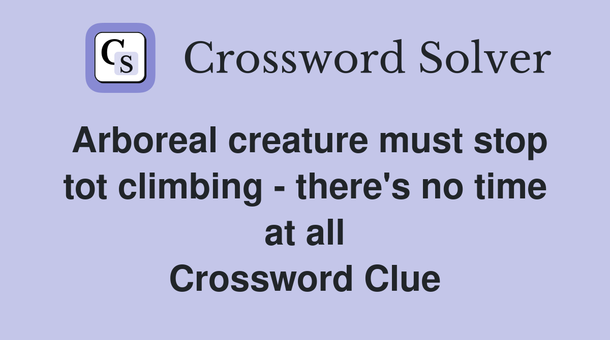 Arboreal creature must stop tot climbing - there's no time at all Crossword Clue
